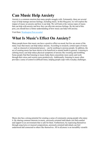 Can Music Help Anxiety
Anxiety is a common emotion that many people struggle with. Fortunately, there are several
ways to help manage anxious feelings, including music. In this blog post, we will explore the
impact of music on anxiety and how it can help. We will look at the various types of music
that can help with anxiety and how they can alleviate anxious feelings. By the end of this
post, you should have a better understanding of how music can help with anxiety.
Visit Here: Washington Post revealed
What Is Music’s Effect On Anxiety?
Many people know that music can have a positive effect on mood, but few are aware of the
many ways that music can help reduce anxiety. According to research, certain types of music
– such as classical or instrumental pieces – can be soothing to anxious people. In addition, the
act of creating music has been shown to be beneficial to mental health in general. Listening to
calming music can help reduce physical symptoms of anxiety like sweating and trembling.
Some people find that listening to music helps them concentrate more easily and work
through their stress and worries more productively. Additionally, listening to music often
provides a sense of control in difficult times, helping people cope with everyday challenges.
Music also has a strong potential for creating a sense of community among people who enjoy
it. By sharing common interests in music, anxiously-oriented individuals can find comfort
and support in an environment that is safe for them. Furthermore, by expressing themselves
through song lyrics or musical compositions, anxiously-oriented individuals can feel
understood and connected to others like themselves. All in all,music is an incredibly versatile
 