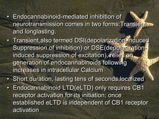 • Endocannabinoid-mediated inhibition of
  neurotransmission comes in two forms:Transient
  and longlasting.
• Transient,a...