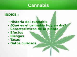 Cannabis
ÍNDICE :

 -   Historia del cannabis
 -   ¿Qué es el cannabis hoy en día?
 -   Características de la planta
 -   Efectos
 -   Riesgos
 -   Tasas
 -   Datos curiosos
 