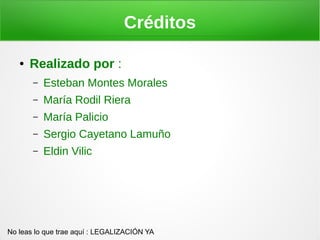 Créditos

   ●   Realizado por :
       –   Esteban Montes Morales
       –   María Rodil Riera
       –   María Palicio
       –   Sergio Cayetano Lamuño
       –   Eldin Vilic




No leas lo que trae aquí : LEGALIZACIÓN YA
 