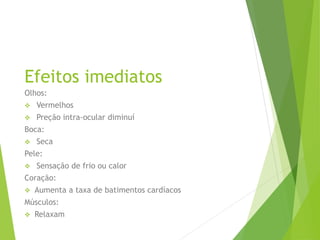 Efeitos imediatos
Olhos:
 Vermelhos
 Preção intra-ocular diminuí
Boca:
 Seca
Pele:
 Sensação de frio ou calor
Coração:
 Aumenta a taxa de batimentos cardíacos
Músculos:
 Relaxam
 