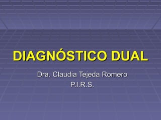 Dra. Claudia Tejeda RomeroDra. Claudia Tejeda Romero
P.I.R.S.P.I.R.S.
DIAGNÓSTICO DUALDIAGNÓSTICO DUAL
 