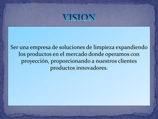 Ser una empresa de soluciones de limpieza expandiendo
los productos en el mercado donde operamos con
proyección, proporcionando a nuestros clientes
productos innovadores.
 