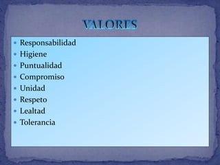  Responsabilidad
 Higiene
 Puntualidad
 Compromiso
 Unidad
 Respeto
 Lealtad
 Tolerancia
 