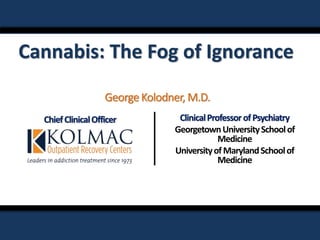 Cannabis: The Fog of Ignorance
ChiefClinicalOfficer ClinicalProfessorofPsychiatry
GeorgetownUniversitySchoolof
Medicine
UniversityofMarylandSchoolof
Medicine
GeorgeKolodner, M.D.
 