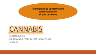 CANNABIS
FARMACOLOGIA
DR.ARMANDO PEREZ ZAPATA HGGARP.2019
TAREA 12.
Tecnologías de la información
comunicación en
el aula de clases
 