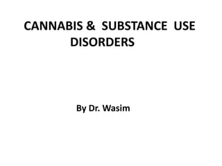 CANNABIS & SUBSTANCE USE
DISORDERS
By Dr. Wasim
 