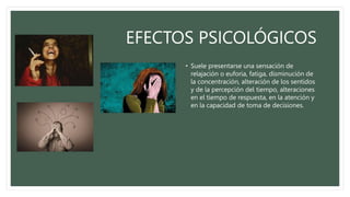 EFECTOS PSICOLÓGICOS
• Suele presentarse una sensación de
relajación o euforia, fatiga, disminución de
la concentración, alteración de los sentidos
y de la percepción del tiempo, alteraciones
en el tiempo de respuesta, en la atención y
en la capacidad de toma de decisiones.
 