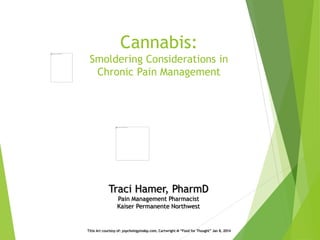 Cannabis:
Smoldering Considerations in
Chronic Pain Management
Title Art courtesy of: psychologytoday.com, Cartwright M “Food for Thought” Jan 8, 2014
Traci Hamer, PharmD
Pain Management Pharmacist
Kaiser Permanente Northwest
 