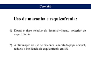 Uso de maconha e esquizofrenia:
1) Dobra o risco relativo do desenvolvimento posterior de
esquizofrenia
2) A eliminação do uso de maconha, em estudo populacional,
reduziu a incidência de esquizofrenia em 8%
Cannabis
 