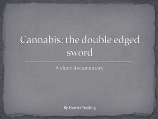 A short documentary Cannabis: the double edged sword By Harriet Trayling 