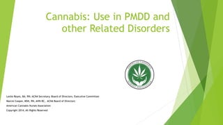 Cannabis: Use in PMDD and
other Related Disorders
Leslie Reyes, BA, RN, ACNA Secretary, Board of Directors, Executive Committee
Marcie Cooper, MSN, RN, AHN-BC, ACNA Board of Directors
American Cannabis Nurses Association
Copyright 2014, All Rights Reserved
 
