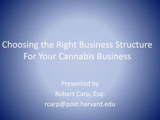 Choosing the Right Business Structure
For Your Cannabis Business
Presented by
Robert Carp, Esq.
rcarp@post.harvard.edu
 