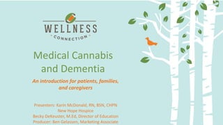 Delivery Methods and Dosing:
Making the most of your medicine
Medical Cannabis
and Dementia
Presenters: Karin McDonald, RN, BSN, CHPN
New Hope Hospice
Becky DeKeuster, M.Ed, Director of Education
Producer: Ben Gelassen, Marketing Associate
An introduction for patients, families,
and caregivers
 