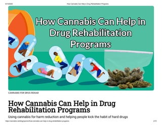 6/10/2020 How Cannabis Can Help in Drug Rehabilitation Programs
https://cannabis.net/blog/opinion/how-cannabis-can-help-in-drug-rehabilitation-programs 2/15
CANNABIS FOR DRUG REHAB
How Cannabis Can Help in Drug
Rehabilitation Programs
Using cannabis for harm reduction and helping people kick the habit of hard drugs
 