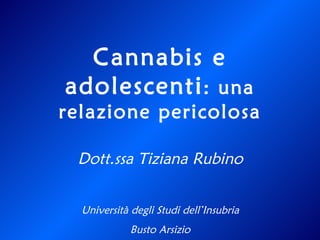 Dott.ssa Tiziana Rubino Università degli Studi dell’Insubria Busto Arsizio Cannabis e adolescenti : una relazione pericolosa 
