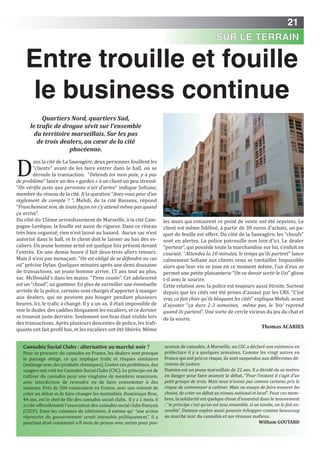 21
Entre trouille et fouille
le business continue
D
ans la cité de La Sauvagère, deux personnes fouillent les
“clients” avant de les faire entrer dans le hall, où se
déroule la transaction. “Détends toi mon pote, y a pas
de problème” lance un des « gardes » à un client un peu stressé.
“On vérifie juste que personne n’ait d’arme” indique Sofiane,
membre du réseau de la cité. A la question “Avez-vous peur d’un
règlement de compte ? ”, Mehdi, de la cité Bassens, répond
“Franchement non, de toute façon on s’y attend même pas quand
ça arrive”.
Du côté du 15ème arrondissement de Marseille, à la cité Cam-
pagne-Levêque, la fouille est aussi de rigueur. Dans ce réseau
très bien organisé, rien n’est laissé au hasard. Aucun sac n’est
autorisé dans le hall, et le client doit le laisser au bas des es-
caliers. Un jeune homme armé est quelque fois présent devant
l’entrée. En une demie heure il fait deux-trois allers retours.
Mais il n’est pas menaçant. “On est obligé de se défendre au cas
où” précise Dylan. Quelques minutes après une demi douzaine
de transactions, un jeune homme arrive, 15 ans tout au plus,
sac McDonald’s dans les mains. “Tiens cousin”. Cet adolescent
est un “chouf”, un guetteur. En plus de surveiller une éventuelle
arrivée de la police, certains sont chargés d’apporter à manger
aux dealers, qui ne peuvent pas bouger pendant plusieurs
heures. Ici, le trafic a changé. Il y a un an, il était impossible de
voir le dealer, des caddies bloquaient les escaliers, et ce dernier
se trouvait juste derrière. Seulement son bras était visible lors
des transactions. Après plusieurs descentes de police, les trafi-
quants ont fait profil bas, et les escaliers ont été libérés. Même
les murs qui entourent ce point de vente ont été repeints. Le
client est même fidélisé, à partir de 30 euros d’achats, un pa-
quet de feuille est offert. Du côté de la Sauvagère, les “choufs”
sont en alertes. La police patrouille non loin d’ici. Le dealer
“porteur”, qui possède toute la marchandise sur lui, s’enfuit en
courant. “Attendez la 10 minutes, le temps qu’ils partent” lance
calmement Sofiane aux clients venu se ravitailler. Impassible
alors que leur vie se joue en ce moment même, l’un d’eux se
permet une petite plaisanterie “On va devoir sortir le Uzi” glisse
t-il avec le sourire.
Cette relation avec la police est toujours aussi étroite. Surtout
depuis que les cités ont été prises d’assaut par les CRS. “C’est
vrai, ca fait chier qu’ils bloquent les cités” explique Mehdi, avant
d’ajouter “ça dure 2-3 semaines, même pas, le ‘biz’ reprend
quand ils partent”. Une sorte de cercle vicieux du jeu du chat et
de la souris.
Thomas ACARiES
Quartiers nord, quartiers Sud,
le trafic de drogue sévit sur l’ensemble
du territoire marseillais. Sur les pas
de trois dealers, au cœur de la cité
phocéenne.
Cannabis Social Clubs : alternative au marché noir ?
Pour se procurer du cannabis en France, les dealers sont presque
le passage obligé, ce qui implique trafic et risques sanitaires
(mélange avec des produits chimiques). Contre ces problèmes, des
usagers ont créé les Cannabis Social Clubs (CSC). Le principe est de
cultiver du cannabis pour une vingtaine de membres maximum,
avec interdiction de revendre ou de faire consommer à des
mineurs. Près de 500 existeraient en France, avec une volonté de
créer un débat et de faire changer les mentalités. Dominique Broc,
44 ans, est le chef de file des cannabis social clubs. Il y a 1 mois, il
a crée officiellement l’association des cannabis social clubs français
(CSCF). Dans les colonnes de Libération, il estime qu’ “une action
répressive du gouvernement serait intenable politiquement”, il a
pourtant était condamné a 8 mois de prison avec sursis pour pos-
session de cannabis. A Marseille, un CSC a déclaré son existence en
préfecture il y a quelques semaines. Comme les vingt autres en
France qui ont pris ce risque, ils sont suspendus aux différentes dé-
cisions de justice.
Damien est un jeune marseillais de 22 ans. Il a décidé de se mettre
en danger pour faire avancer le débat. “Pour l’instant il s’agit d’un
petit groupe de trois. Mais nous n’avons pas comme certains pris le
risque de commencer à cultiver. Mais on essaye de faire avancer les
choses, de créer un débat au niveau national et local”. Pour ces mem-
bres, la solidarité est quelque chose d’essentiel dans le mouvement
: “le principe c’est qu’on est tous ensemble, si on tombe, on le fait en-
semble”. Damien espère aussi pouvoir échapper comme beaucoup
au marché noir du cannabis et ses réseaux mafieux.
William gOUTARD
SUR LE TERRAIN
 
