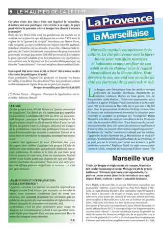 6
Certains états des Etats-Unis ont légalisé le cannabis,
d'autres ont une politique très stricte à ce sujet, le pays
peut-il être le premier à faire bouger les choses à travers
le monde?
Bien sûr, les Etats-Unis sont les gendarmes du monde en la
matière sur la planète, qui vit depuis les années 1970 sous le
régime de la "guerre à la drogue" introduite par Nixon. Donc,
s'ils bougent, ça aura forcément un impact énorme partout.
Mais leur situation est paradoxale: d'un côté, certains Etats lé-
galisent, de l'autre, les prisons sont pleines de gens poursuivis
pour trafic de stups (au moins 500 000 personnes). Le système
le plus répressif cohabite avec des situations très contrastées:
notamment avec la légalisation du cannabis thérapeutique, un
énorme "cannabizness" s'est mis en place dans certains Etats.
Dans quel but avez-vous écrit ce livre? Avez-vous eu des
réactions de politiques depuis?
Pour combattre l'hypocrisie générale et donner les bases
factuelles d'un débat. Des réactions? Peu. Les positions restent
malheureusement figées. Mais on ne perd pas espoir…
Propos recueillis par Estelle BARLOT
(*) Michel Henry – Drogues : Pourquoi la légalisation est in-
évitable- Editions Denoël
LE LiVRE
De son propre aveu, Michel Henry n’a “jamais consommé
de stupéfiants”. Un détail qui n’a cependant pas empêché
ce journaliste à Libération d’écrire en 2011 un essai inti-
tulé Drogues : pourquoi la légalisation est inévitable. En
quatre grands chapitres, il y dresse le bilan d’un échec de
40 ans de guerre contre la drogue, dénonce les dangers
de la prohibition, l’inaction des politiques français mais
aussi l’irrationalité qui consiste à autoriser l’alcool et le
tabac tout en interdisant le cannabis, pourtant bien moins
nocif.
L’auteur fait également le tour d’horizon des pays
étrangers sans oublier d’appuyer ses propos à l’aide de
différents intervenants tels que policiers, médecins ou en-
core politiciens. Et même si le titre de son livre peut
laisser penser le contraire, dans sa conclusion, Michel
Henry reste lucide quant aux chances de voir une légali-
sation prochaine du cannabis “Tous ceux que cette per-
spective effraye peuvent malgré tout se rassurer : ce n’est
pas pour demain”.
LégALiSATiOn ET DéPénALiSATiOn :
QUELLE DiFFéREnCE ?
Légaliser, consiste à organiser un marché régulé d'une
drogue, comme l'est le tabac par exemple: on autorise la
vente, sous certaines conditions (pas de vente aux
mineurs, une quantité maximale par personne, pas de
publicité, des points de vente contrôlés et réglementés en
dehors desquels le commerce est interdit, etc).
Dépénaliser, c'est ne plus poursuivre pour usage de
drogues. Le consommateur a droit à une quantité mini-
male légale pour laquelle il ne sera pas poursuivi. Mais la
vente des drogues reste interdite.
E.B.
Marseille capitale européenne de la
culture. La cité phocéenne met la barre
haute pour satisfaire touristes
et habitants venant profiter de son
soleil et de sa chaleur sous le regard
bienveillant de la Bonne-Mère. Mais
derrière le sea, sex and sun se cache un
côté sex (surtout) drug and rock n’ roll.
L
a drogue, une thématique dans les médias souvent
présentée de manière identique. Règlements de
comptes, violence, trafics en tous genre, tirs de
Kalachnikov, caïds abattus… Toute une mayonnaise qui a
tendance à agacer Philippe Pujol, journaliste à La Marseil-
laise. “On parle autant de Marseille parce que tout a été fait
pour. Sous le quinquennat de Nicolas Sarkozy, certains élus
PS locaux ont volontairement dramatisé la situation pour
remettre en question sa politique sur l’insécurité”. Denis
Trossero, à la tête du service faits-divers de La Provence
voit cela de manière différente. “Il y a beaucoup de journal-
istes à Marseille, donc une caisse de résonance supérieure à
d’autres villes, un pouvoir d’attraction inégalé également”.
En dehors du “mythe” construit et adopté par les médias,
l’approche du fait-diversier de La Marseillaise se veut dif-
férente. “Contrairement aux journalistes de La Provence, je
ne pars pas sur le terrain pour servir aux lecteurs ce qu’ils
souhaitent entendre”. Explique Pujol. Un sujet connu et mé-
connu à la fois, composé de beaucoup d’idées reçues. “On
Marseille vue
Trafic de drogue et règlements de compte, Marseille
fait couler beaucoup d’encre. Mais qu’en dit la presse
nationale ? Envoyés spéciaux, correspondants, re-
porters ; nous avons cherché à rencontrer ceux qui,
depuis Paris, traitent « notre » actualité brulante.
Paris Match, le Nouvel Obs, ou encore Libération, possèdent des
journalistes « affectés » à une ville précise. Pour Paris Match, à Mar-
seille, il s’agit d’Emilie Blachère. Une journaliste reporter qui vit à
Paris mais « descend » de temps en temps, pour des enquêtes.
Libération a mis toutes les chances de son côté. Olivier Bertrand,
correspondant à Marseille pour Libé, est un habitué des grandes
villes. Plus facile à localiser, il a bien voulu nous rencontrer…
Journaliste à Paris puis correspondant à Lyon, Olivier Bertrand est
arrivé à Marseille en 2011. Il avoue privilégier les longues enquêtes
aux réactions à chaud : « j’essaie autant que je peux de prendre du
recul, de mettre les choses en perspective, de ne pas coller trop le
nez dans le guidon de l’actualité ». L’intérêt pour le journaliste étant
d’amener une information supplémentaire, contrairement à la PQR,
LE H AU PIED DE LA LETTRE
 