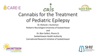 Cannabis for the Treatment
of Pediatric Epilepsy
Dr. Richard J. Huntsman
Pediatric Neurologist-University of Saskatchewan
and
Dr. Blair Seifert, Pharm.D.
Saskatchewan Health Authority
Cannabinoid Research Initiative of Saskatchewan
 