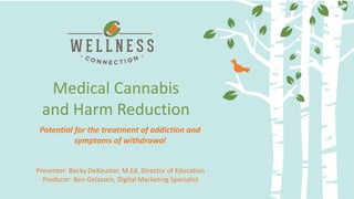 Delivery Methods and Dosing:
Making the most of your medicine
Medical Cannabis
and Harm Reduction
Presenter: Becky DeKeuster, M.Ed, Director of Education
Producer: Ben Gelassen, Digital Marketing Specialist
Potential for the treatment of addiction and
symptoms of withdrawal
 