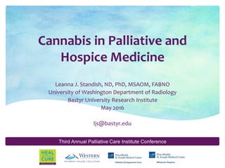 Third Annual Palliative Care Institute Conference
Cannabis in Palliative and
Hospice Medicine
Leanna J. Standish, ND, PhD, MSAOM, FABNO
University of Washington Department of Radiology
Bastyr University Research Institute
May 2016
ljs@bastyr.edu
 