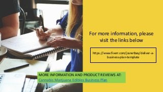 For more information, please
visit the links below
https://www.fiverr.com/jssnetbay/deliver-a-
business-plan-template
MORE INFORMATION AND PRODUCT REVIEWS AT:
Cannabis Marijuana Edibles Business Plan
 