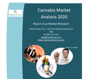 Cannabis Market
Analysis 2020
Report Crux Market Research
Kemp House 152 – 160 City Road London EC1V
2NX
+91 895 615 7215
sales@reportcrux.com
https://www.reportcrux.com/
Date: July 2020
_________________
 