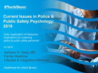 Current Issues in Police &
Public Safety Psychology:
2019
8-7-2019
State Legalization of Marijuana:
Implications for screening
police & public safety personnel
Ashwani K. Garg, MD
Family Medicine
Lifestyle & Integrative Medicine
 