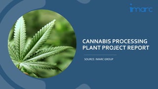 CANNABIS PROCESSING
PLANT PROJECT REPORT
SOURCE: IMARC GROUP
 
