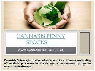 W W W. C A N N A B I S S C I E N C E . C O M
CANNABIS PENNY
STOCKS
Cannabis Science, Inc. takes advantage of its unique understanding
of metabolic processes to provide innovative treatment options for
unmet medical needs.
 