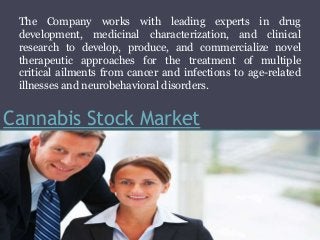 Cannabis Stock Market
The Company works with leading experts in drug
development, medicinal characterization, and clinical
research to develop, produce, and commercialize novel
therapeutic approaches for the treatment of multiple
critical ailments from cancer and infections to age-related
illnesses and neurobehavioral disorders.
 