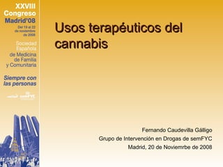 Usos terapéuticos del
cannabis




                      Fernando Caudevilla Gálligo
       Grupo de Intervención en Drogas de semFYC
                 Madrid, 20 de Noviemrbe de 2008
 