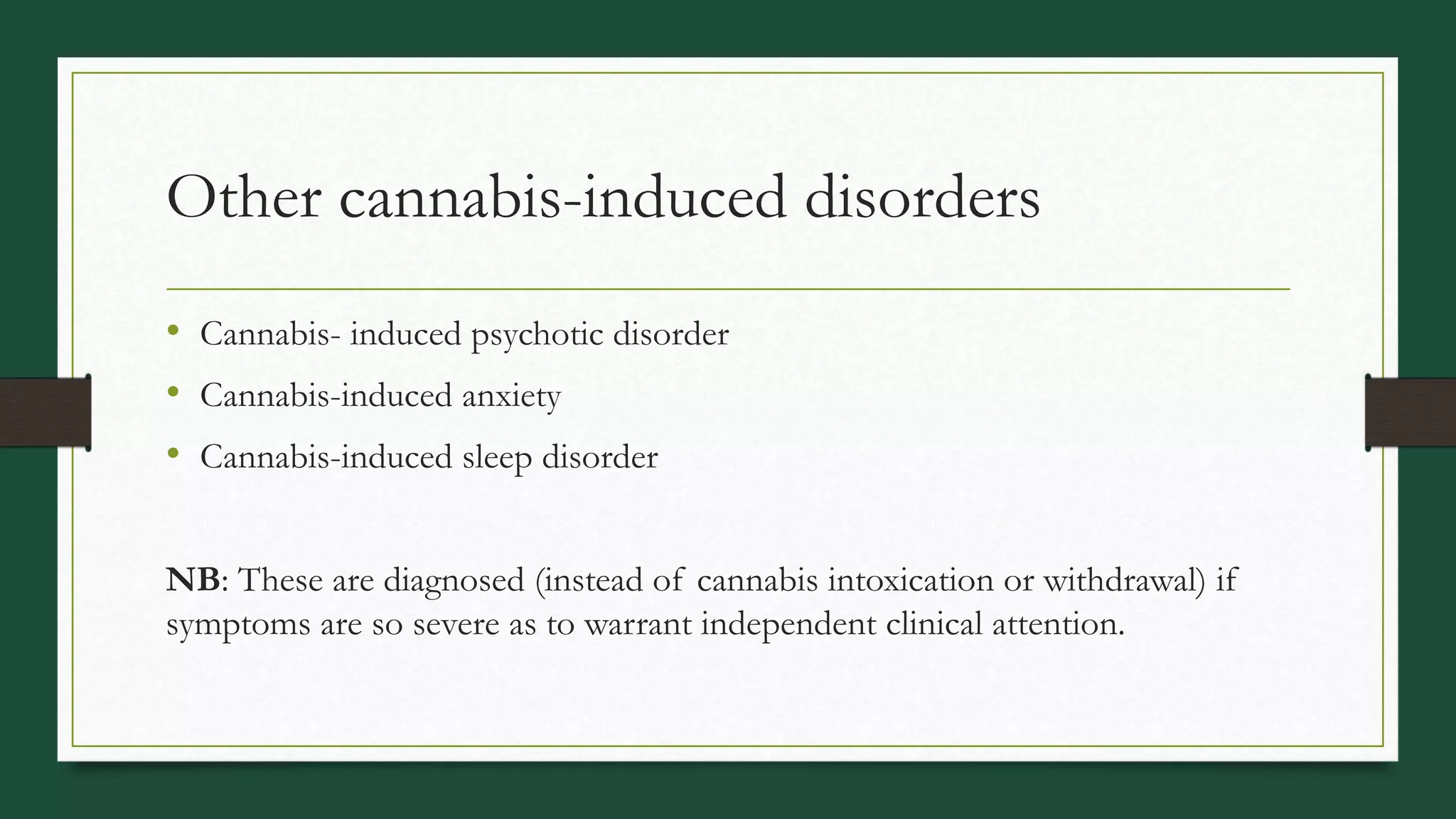 Other cannabis-induced disorders
• Cannabis- induced psychotic disorder
• Cannabis-induced anxiety
• Cannabis-induced sleep disorder
NB: These are diagnosed (instead of cannabis intoxication or withdrawal) if
symptoms are so severe as to warrant independent clinical attention.
 