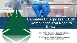 Cannabis Enterprises: EH&S
Compliance You Need to
Know!
Mike Albert, Consulting Operations Director
Triumvirate Environmental
Greg Rosinski, Strategic Business Manager
Triumvirate Environmental
 