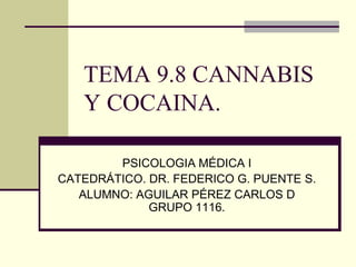 TEMA 9.8 CANNABIS
   Y COCAINA.

        PSICOLOGIA MÉDICA I
CATEDRÁTICO. DR. FEDERICO G. PUENTE S.
   ALUMNO: AGUILAR PÉREZ CARLOS D
             GRUPO 1116.
 