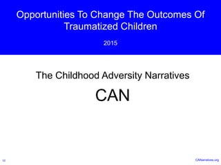 Opportunities To Change The Outcomes Of
Traumatized Children
2015
The Childhood Adversity Narratives
CAN
CANarratives.orgV2
 