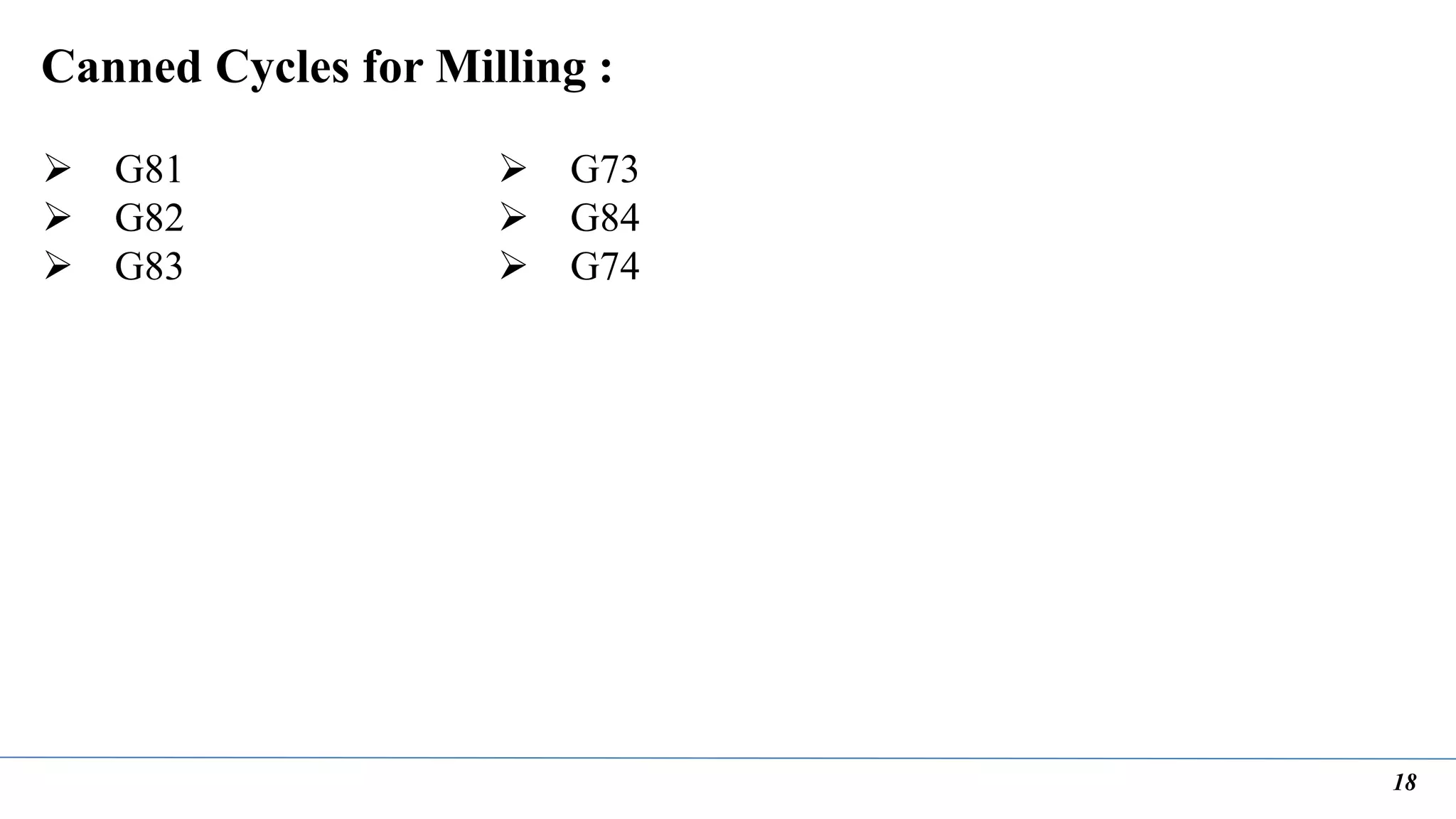 18
Canned Cycles for Milling :
 G81
 G82
 G83
 G73
 G84
 G74
 