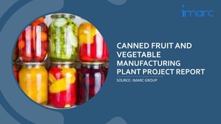 CANNED FRUIT AND
VEGETABLE
MANUFACTURING
PLANT PROJECT REPORT
SOURCE: IMARC GROUP
 