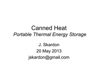 Canned Heat
Portable Thermal Energy Storage
J. Skardon
20 May 2013
jskardon@gmail.com
 