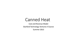 Canned Heat
Cost and Revenue Model
Stanford Technology Ventures II Course
Summer 2013
 