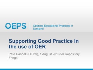 Opening Educational Practices in
Scotland
Supporting Good Practice in
the use of OER
Pete Cannell (OEPS), 1 August 2016 for Repository
Fringe
 