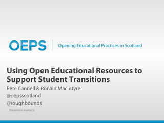 Opening Educational Practices in Scotland
Using Open Educational Resources to
Support Student Transitions
Pete Cannell & Ronald Macintyre
@oepsscotland
@roughbounds
Presenters name(s)
 