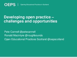 Opening Educational Practices in Scotland
Developing open practice –
challenges and opportunities
Pete Cannell @petecannell
Ronald Macintyre @roughbounds
Open Educational Practices Scotland @oepscotland
 