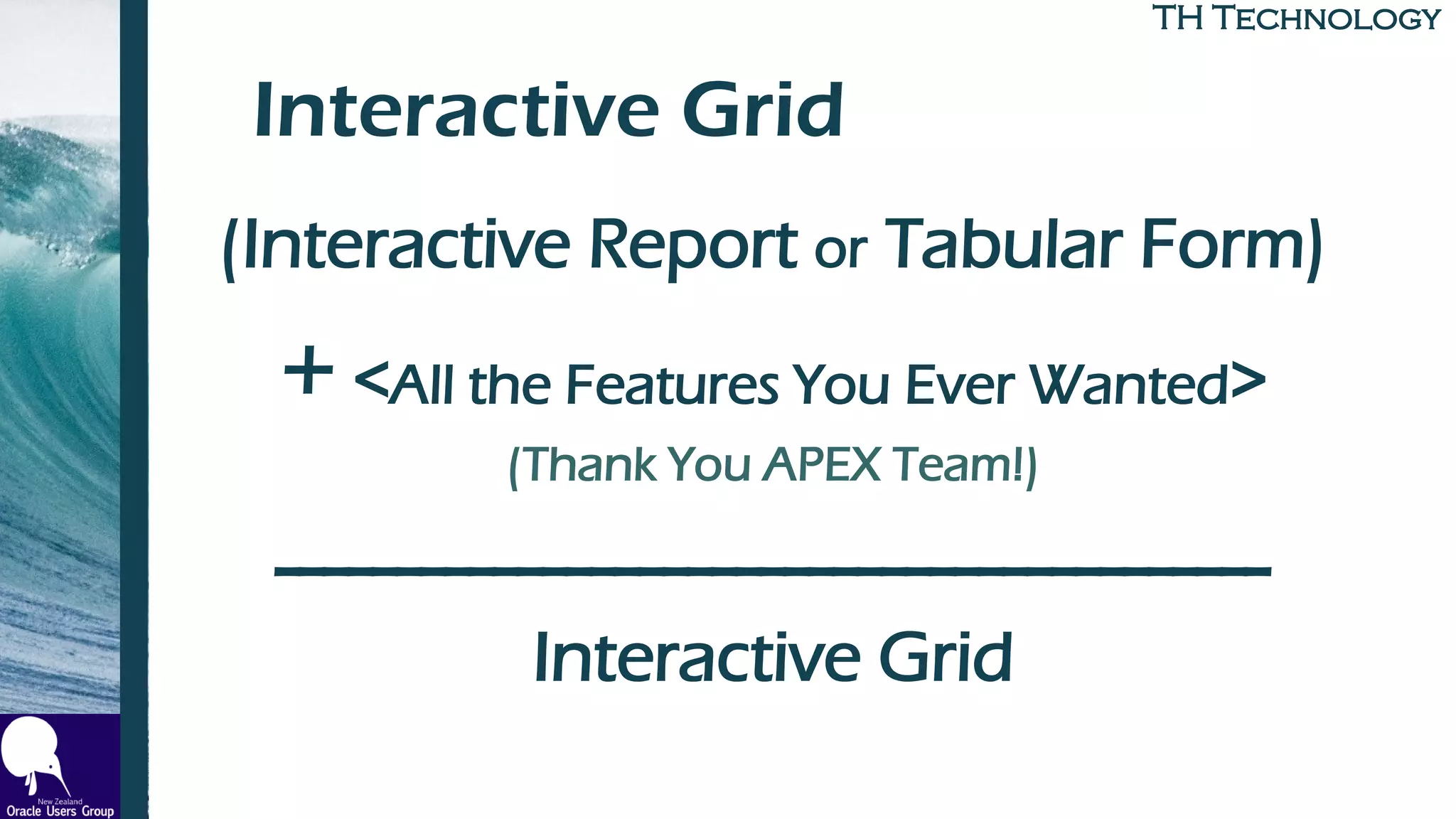 TH TechnologyTH Technology
Interactive Grid
(Interactive Report or Tabular Form)
+ <All the Features You Ever Wanted>
(Thank You APEX Team!)
-----------------------------------------
Interactive Grid
 