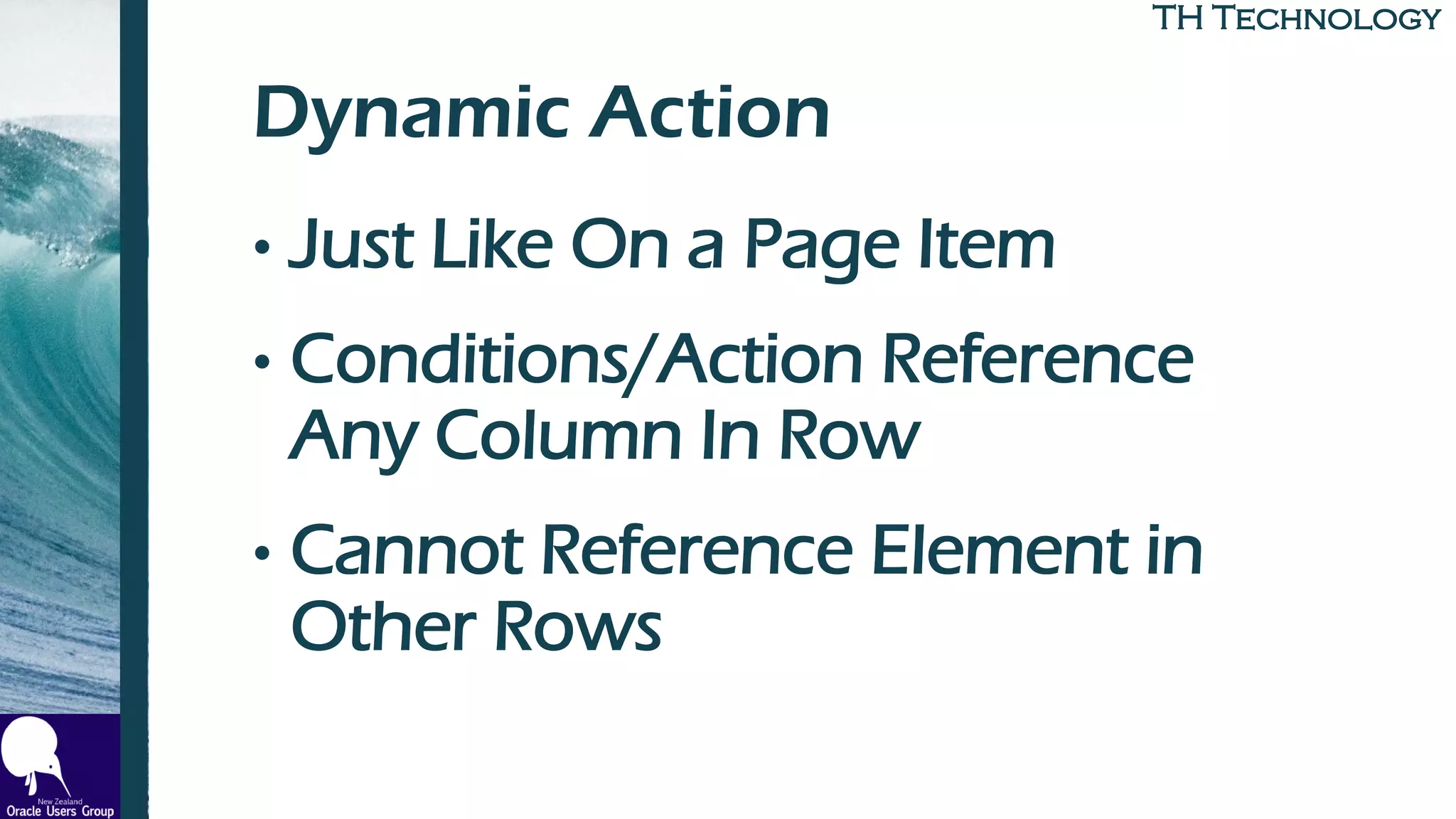 TH TechnologyTH Technology
Dynamic Action
• Just Like On a Page Item
• Conditions/Action Reference
Any Column In Row
• Cannot Reference Element in
Other Rows
 