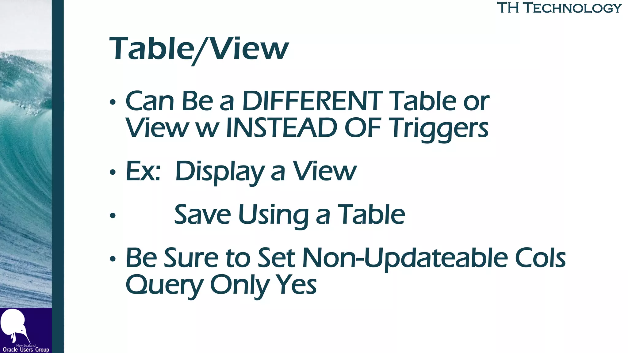 TH TechnologyTH Technology
Table/View
• Can Be a DIFFERENT Table or
View w INSTEAD OF Triggers
• Ex: Display a View
• Save Using a Table
• Be Sure to Set Non-Updateable Cols
Query Only Yes
 