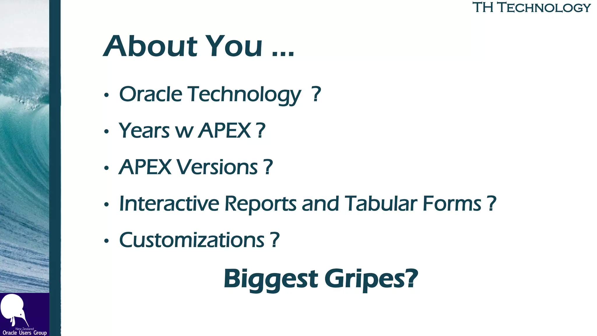 TH TechnologyTH Technology
About You …
• Oracle Technology ?
• Years w APEX ?
• APEX Versions ?
• Interactive Reports and Tabular Forms ?
• Customizations ?
Biggest Gripes?
 