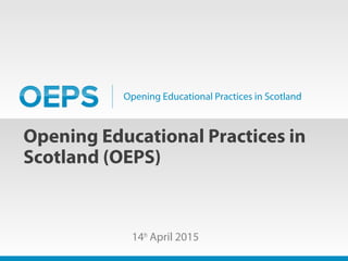 Opening Educational Practices in Scotland
Opening Educational Practices in
Scotland (OEPS)
14th
April 2015
 