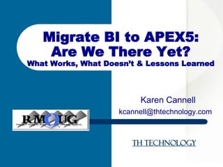 TH Technology
Karen Cannell
kcannell@thtechnology.com
Migrate BI to APEX5:
Are We There Yet?
What Works, What Doesn’t & Lessons Learned
 