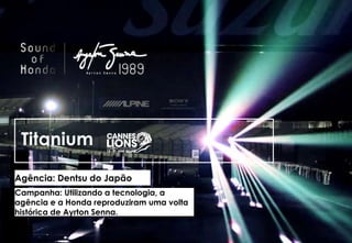 Titanium
Agência: Dentsu do Japão
Campanha: Utilizando a tecnologia, a
agência e a Honda reproduziram uma volta
histórica de Ayrton Senna.
 